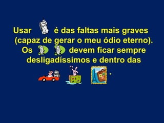 Usar é das faltas mais graves
(capaz de gerar o meu ódio eterno).
Os devem ficar sempre
desligadíssimos e dentro das
.
 