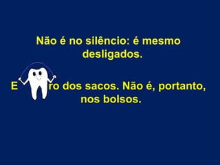 Não é no silêncio: é mesmo
desligados.
E ro dos sacos. Não é, portanto,
nos bolsos.
 