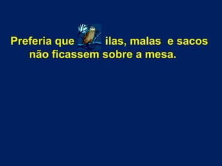 Preferia que ilas, malas e sacos
não ficassem sobre a mesa.
 