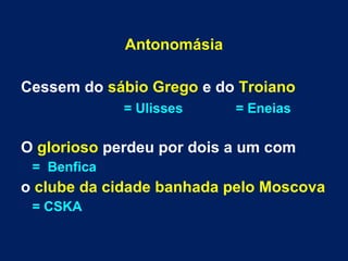 Antonomásia
Cessem do sábio Grego e do Troiano
= Ulisses = Eneias
O glorioso perdeu por dois a um com
= Benfica
o clube da cidade banhada pelo Moscova
= CSKA
 