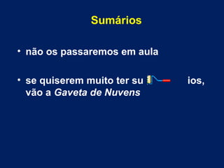 Sumários
• não os passaremos em aula
• se quiserem muito ter su ios,
vão a Gaveta de Nuvens
 