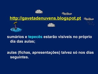 http://gavetadenuvens.blogspot.pt
sumários e tepecês estarão visíveis no próprio
dia das aulas;
aulas (fichas, apresentações) talvez só nos dias
seguintes.
 