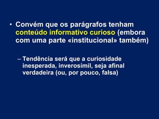 • Convém que os parágrafos tenham
conteúdo informativo curioso (embora
com uma parte «institucional» também)
– Tendência será que a curiosidade
inesperada, inverosímil, seja afinal
verdadeira (ou, por pouco, falsa)
 