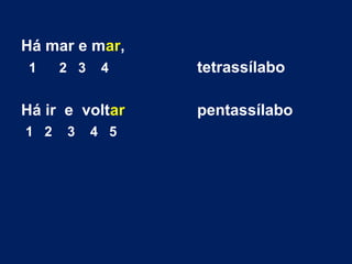 Há mar e mar,
1 2 3 4 tetrassílabo
Há ir e voltar pentassílabo
1 2 3 4 5
 