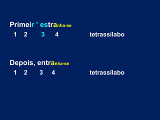 Primeir ’ estranha-se
1 2 3 4 tetrassílabo
Depois, entranha-se
1 2 3 4 tetrassílabo
 