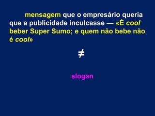 mensagem que o empresário queria
que a publicidade inculcasse — «É cool
beber Super Sumo; e quem não bebe não
é cool»
≠
slogan
 