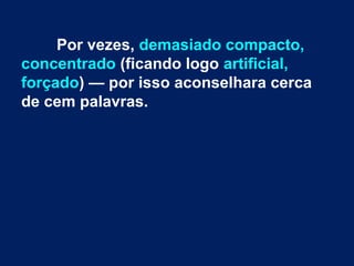 Por vezes, demasiado compacto,
concentrado (ficando logo artificial,
forçado) — por isso aconselhara cerca
de cem palavras.
 