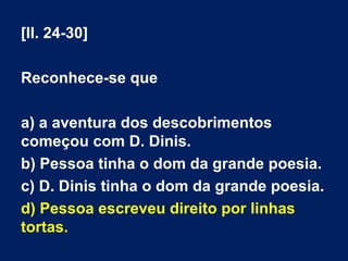 [ll. 24-30]
Reconhece-se que
a) a aventura dos descobrimentos
começou com D. Dinis.
b) Pessoa tinha o dom da grande poesia.
c) D. Dinis tinha o dom da grande poesia.
d) Pessoa escreveu direito por linhas
tortas.
 