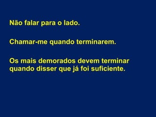 Não falar para o lado.
Chamar-me quando terminarem.
Os mais demorados devem terminar
quando disser que já foi suficiente.
 