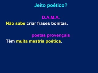 Jeito poético?
D.A.M.A.
Não sabe criar frases bonitas.
poetas provençais
Têm muita mestria poética.
 