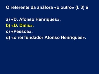 O referente da anáfora «o outro» (l. 3) é
a) «D. Afonso Henriques».
b) «D. Dinis».
c) «Pessoa».
d) «o rei fundador Afonso Henriques».
 