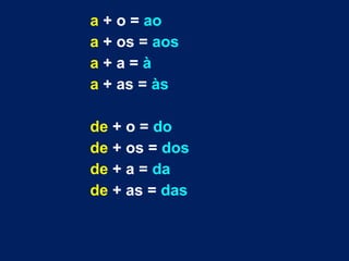 a + o = ao
a + os = aos
a + a = à
a + as = às
de + o = do
de + os = dos
de + a = da
de + as = das
 