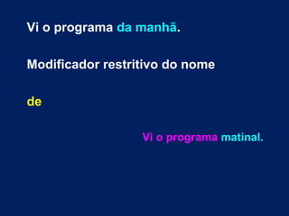 Vi o programa da manhã.
Modificador restritivo do nome
de
Vi o programa matinal.
 