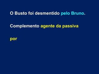 O Busto foi desmentido pelo Bruno.
Complemento agente da passiva
por
 