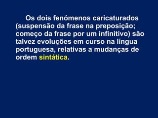 Os dois fenómenos caricaturados
(suspensão da frase na preposição;
começo da frase por um infinitivo) são
talvez evoluções em curso na língua
portuguesa, relativas a mudanças de
ordem sintática.
 