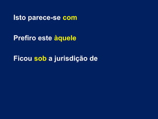 Isto parece-se com
Prefiro este àquele
Ficou sob a jurisdição de
 