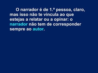 O narrador é de 1.ª pessoa, claro,
mas isso não te vincula ao que
estejas a relatar ou a opinar: o
narrador não tem de corresponder
sempre ao autor.
 