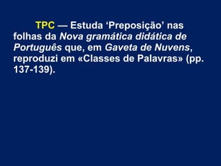 TPC — Estuda ‘Preposição’ nas
folhas da Nova gramática didática de
Português que, em Gaveta de Nuvens,
reproduzi em «Classes de Palavras» (pp.
137-139).
 