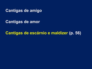 Cantigas de amigo
Cantigas de amor
Cantigas de escárnio e maldizer (p. 56)
 