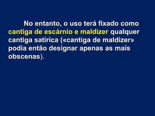 No entanto, o uso terá fixado como
cantiga de escárnio e maldizer qualquer
cantiga satírica («cantiga de maldizer»
podia então designar apenas as mais
obscenas).
 