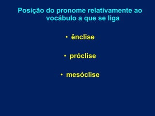 Posição do pronome relativamente ao
vocábulo a que se liga
• ênclise
• próclise
• mesóclise
 