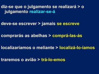 diz-se que o julgamento se realizará > o
julgamento realizar-se-á
deve-se escrever > jamais se escreve
comprarás as abelhas > comprá-las-ás
localizaríamos o meliante > localizá-lo-íamos
traremos o avião > trá-lo-emos
 