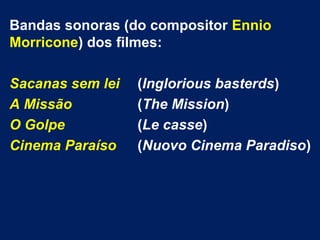 Bandas sonoras (do compositor Ennio
Morricone) dos filmes:
Sacanas sem lei (Inglorious basterds)
A Missão (The Mission)
O Golpe (Le casse)
Cinema Paraíso (Nuovo Cinema Paradiso)
 