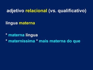 adjetivo relacional (vs. qualificativo)
língua materna
* materna língua
* materníssima * mais materna do que
 