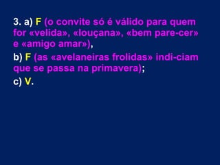 3. a) F (o convite só é válido para quem
for «velida», «louçana», «bem pare-cer»
e «amigo amar»),
b) F (as «avelaneiras frolidas» indi-ciam
que se passa na primavera);
c) V.
 