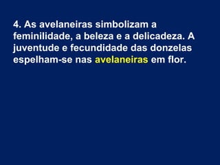 4. As avelaneiras simbolizam a
feminilidade, a beleza e a delicadeza. A
juventude e fecundidade das donzelas
espelham-se nas avelaneiras em flor.
 