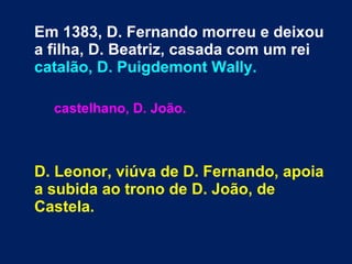 Em 1383, D. Fernando morreu e deixou
a filha, D. Beatriz, casada com um rei
catalão, D. Puigdemont Wally.
castelhano, D. João.
D. Leonor, viúva de D. Fernando, apoia
a subida ao trono de D. João, de
Castela.
 