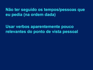 Não ter seguido os tempos/pessoas que
eu pedia (na ordem dada)
Usar verbos aparentemente pouco
relevantes do ponto de vista pessoal
 