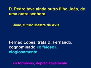 D. Pedro teve ainda outro filho João, de
uma outra senhora.
João, futuro Mestre de Avis
Fernão Lopes, trata D. Fernando,
cognominado «o feioso»,
elogiosamente.
«o formoso», depreciativamente
 