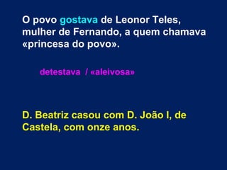 O povo gostava de Leonor Teles,
mulher de Fernando, a quem chamava
«princesa do povo».
detestava / «aleivosa»
D. Beatriz casou com D. João I, de
Castela, com onze anos.
 