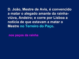 D. João, Mestre de Avis, é convencido
a matar o alegado amante da rainha-
viúva, Andeiro; e corre por Lisboa a
notícia de que estavam a matar o
Mestre no Terreiro do Paço.
nos paços da rainha
 
