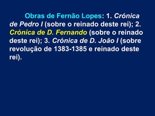Obras de Fernão Lopes: 1. Crónica
de Pedro I (sobre o reinado deste rei); 2.
Crónica de D. Fernando (sobre o reinado
deste rei); 3. Crónica de D. João I (sobre
revolução de 1383-1385 e reinado deste
rei).
 
