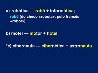 a) robótica — robô + informática;
robô (do checo «robota», pelo francês
«robot»)
b) motel — motor + hotel
*c) cibernauta — cibernética + astronauta
 