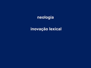 neologia
inovação lexical
 