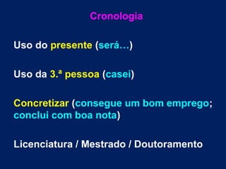 Cronologia
Uso do presente (será…)
Uso da 3.ª pessoa (casei)
Concretizar (consegue um bom emprego;
conclui com boa nota)
Licenciatura / Mestrado / Doutoramento
 