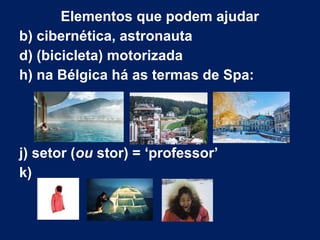 Elementos que podem ajudar
b) cibernética, astronauta
d) (bicicleta) motorizada
h) na Bélgica há as termas de Spa:
j) setor (ou stor) = ‘professor’
k)
 