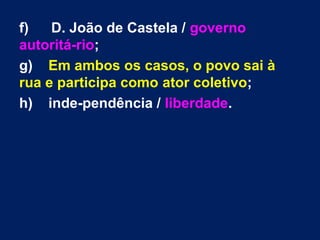 f) D. João de Castela / governo
autoritá­rio;
g) Em ambos os casos, o povo sai à
rua e participa como ator coletivo;
h) inde­pendência / liberdade.
 