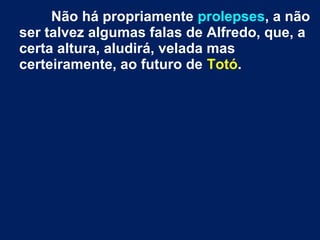 Não há propriamente prolepses, a não
ser talvez algumas falas de Alfredo, que, a
certa altura, aludirá, velada mas
certeiramente, ao futuro de Totó.
 