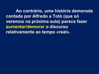 Ao contrário, uma história demorada
contada por Alfredo a Totó (que só
veremos na próxima aula) parece fazer
aumentar/demorar o discurso
relativamente ao tempo «real».
 