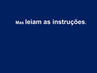 Mas leiam as instruções.
 
