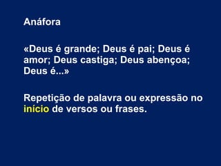Anáfora
«Deus é grande; Deus é pai; Deus é
amor; Deus castiga; Deus abençoa;
Deus é...»
Repetição de palavra ou expressão no
início de versos ou frases.
 