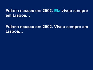 Fulana nasceu em 2002. Ela viveu sempre
em Lisboa…
Fulana nasceu em 2002. Viveu sempre em
Lisboa…
 