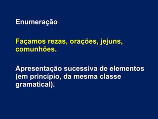 Enumeração
Façamos rezas, orações, jejuns,
comunhões.
Apresentação sucessiva de elementos
(em princípio, da mesma classe
gramatical).
 