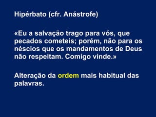 Hipérbato (cfr. Anástrofe)
«Eu a salvação trago para vós, que
pecados cometeis; porém, não para os
néscios que os mandamentos de Deus
não respeitam. Comigo vinde.»
Alteração da ordem mais habitual das
palavras.
 
