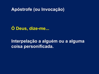 Apóstrofe (ou Invocação)
Ó Deus, dize-me...
Interpelação a alguém ou a alguma
coisa personificada.
 