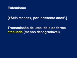 Eufemismo
[«Seis meses», por ‘sessenta anos’.]
Transmissão de uma ideia de forma
atenuada (menos desagradável).
 